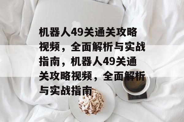 机器人49关通关攻略视频,全面解析与实战指南,机器人49关通关攻略视频,全面解析与实战指南 机器人49关通关攻略视频,全面解析与实战指南,机器人49关通关攻略视频,全面解析与实战指南