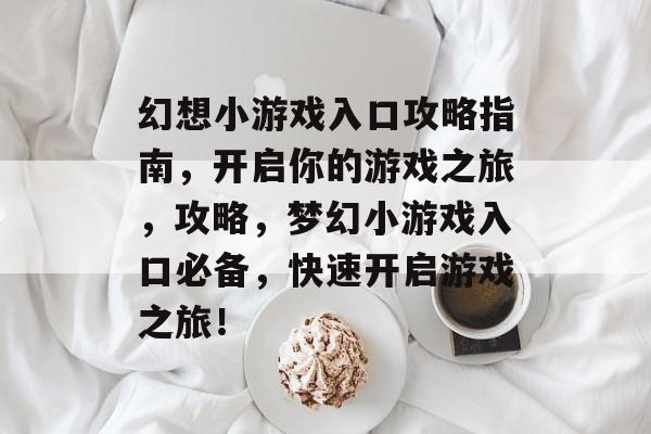 幻想小游戏入口攻略指南,开启你的游戏之旅,攻略,梦幻小游戏入口必备,快速开启游戏之旅! 幻想小游戏入口攻略指南,开启你的游戏之旅,攻略,梦幻小游戏入口必备,快速开启游戏之旅!