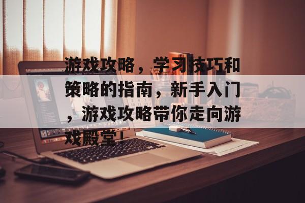 游戏攻略,学习技巧和策略的指南,新手入门,游戏攻略带你走向游戏殿堂! 游戏攻略,学习技巧和策略的指南,新手入门,游戏攻略带你走向游戏殿堂!