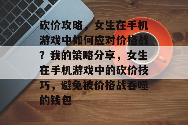 砍价攻略,女生在手机游戏中如何应对价格战?我的策略分享,女生在手机游戏中的砍价技巧,避免被价格战吞噬的钱包 砍价攻略,女生在手机游戏中如何应对价格战?我的策略分享,女生在手机游戏中的砍价技巧,避免被价格战吞噬的钱包