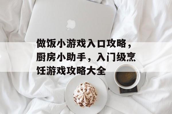 做饭小游戏入口攻略,厨房小助手,入门级烹饪游戏攻略大全 做饭小游戏入口攻略,厨房小助手,入门级烹饪游戏攻略大全