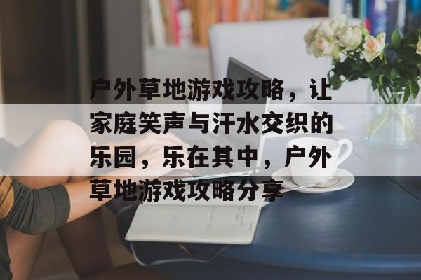 户外草地游戏攻略,让家庭笑声与汗水交织的乐园,乐在其中,户外草地游戏攻略分享 户外草地游戏攻略,让家庭笑声与汗水交织的乐园,乐在其中,户外草地游戏攻略分享
