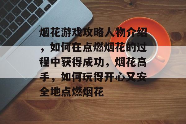 烟花游戏攻略人物介绍,如何在点燃烟花的过程中获得成功,烟花高手,如何玩得开心又安全地点燃烟花 烟花游戏攻略人物介绍,如何在点燃烟花的过程中获得成功,烟花高手,如何玩得开心又安全地点燃烟花