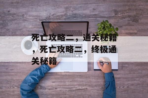 死亡攻略二,通关秘籍,死亡攻略二,终极通关秘籍 死亡攻略二,通关秘籍,死亡攻略二,终极通关秘籍