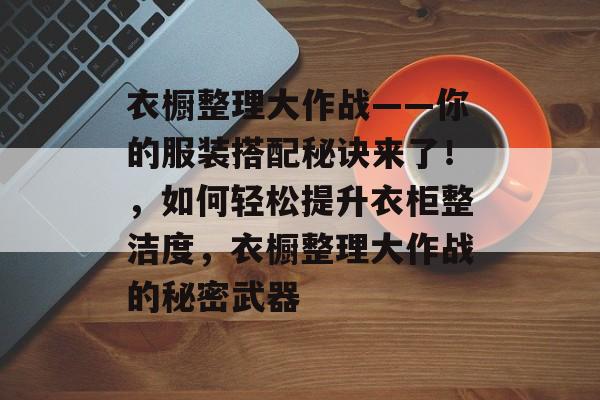 衣橱整理大作战——你的服装搭配秘诀来了!,如何轻松提升衣柜整洁度,衣橱整理大作战的秘密武器 衣橱整理大作战——你的服装搭配秘诀来了!,如何轻松提升衣柜整洁度,衣橱整理大作战的秘密武器
