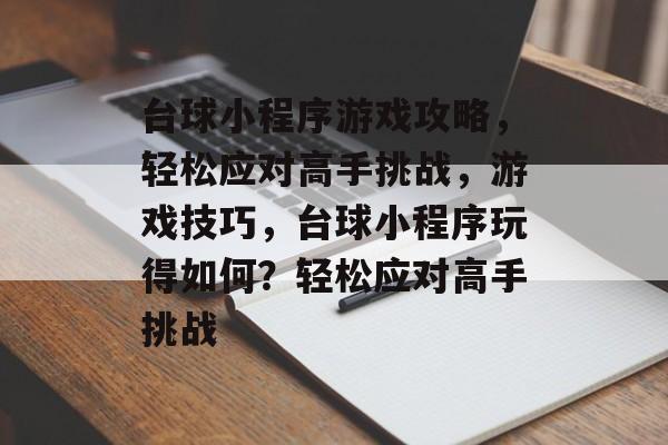 台球小程序游戏攻略,轻松应对高手挑战,游戏技巧,台球小程序玩得如何?轻松应对高手挑战 台球小程序游戏攻略,轻松应对高手挑战,游戏技巧,台球小程序玩得如何?轻松应对高手挑战
