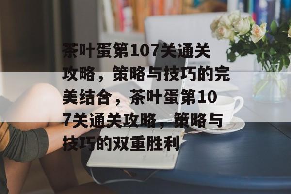 茶叶蛋第107关通关攻略,策略与技巧的完美结合,茶叶蛋第107关通关攻略,策略与技巧的双重胜利 茶叶蛋第107关通关攻略,策略与技巧的完美结合,茶叶蛋第107关通关攻略,策略与技巧的双重胜利