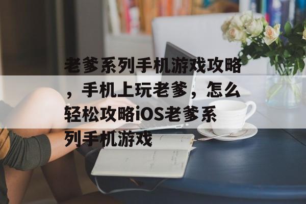 老爹系列手机游戏攻略,手机上玩老爹,怎么轻松攻略iOS老爹系列手机游戏 老爹系列手机游戏攻略,手机上玩老爹,怎么轻松攻略iOS老爹系列手机游戏