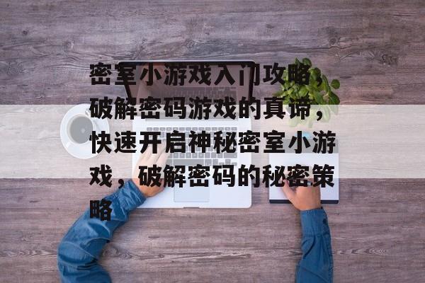 密室小游戏入门攻略,破解密码游戏的真谛,快速开启神秘密室小游戏,破解密码的秘密策略 密室小游戏入门攻略,破解密码游戏的真谛,快速开启神秘密室小游戏,破解密码的秘密策略