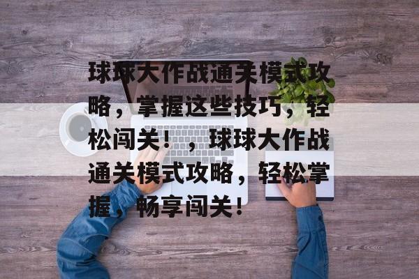 球球大作战通关模式攻略，掌握这些技巧，轻松闯关！，球球大作战通关模式攻略，轻松掌握，畅享闯关！