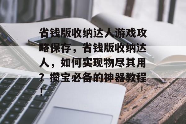 省钱版收纳达人游戏攻略保存,省钱版收纳达人,如何实现物尽其用?攒宝必备的神器教程! 省钱版收纳达人游戏攻略保存,省钱版收纳达人,如何实现物尽其用?攒宝必备的神器教程!