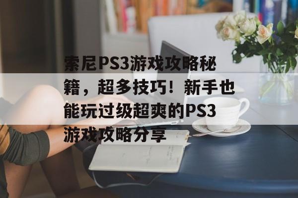 索尼PS3游戏攻略秘籍,超多技巧!新手也能玩过级超爽的PS3游戏攻略分享 索尼PS3游戏攻略秘籍,超多技巧!新手也能玩过级超爽的PS3游戏攻略分享