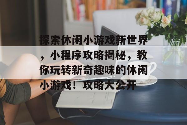 探索休闲小游戏新世界,小程序攻略揭秘,教你玩转新奇趣味的休闲小游戏!攻略大公开 探索休闲小游戏新世界,小程序攻略揭秘,教你玩转新奇趣味的休闲小游戏!攻略大公开