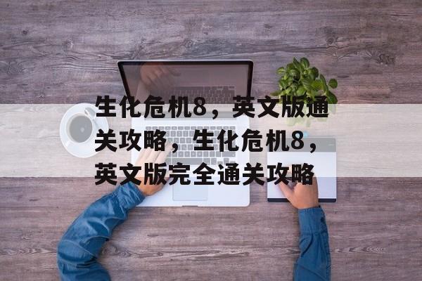 生化危机8,英文版通关攻略,生化危机8,英文版完全通关攻略 生化危机8,英文版通关攻略,生化危机8,英文版完全通关攻略