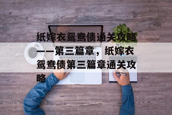 纸嫁衣鸳鸯债通关攻略——第三篇章,纸嫁衣鸳鸯债第三篇章通关攻略 纸嫁衣鸳鸯债通关攻略——第三篇章,纸嫁衣鸳鸯债第三篇章通关攻略