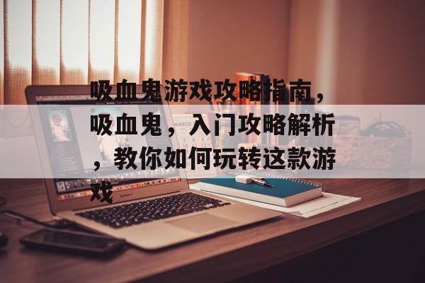 吸血鬼游戏攻略指南,吸血鬼,入门攻略解析,教你如何玩转这款游戏 吸血鬼游戏攻略指南,吸血鬼,入门攻略解析,教你如何玩转这款游戏