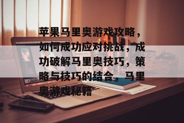 苹果马里奥游戏攻略,如何成功应对挑战,成功破解马里奥技巧,策略与技巧的结合,马里奥游戏秘籍 苹果马里奥游戏攻略,如何成功应对挑战,成功破解马里奥技巧,策略与技巧的结合,马里奥游戏秘籍