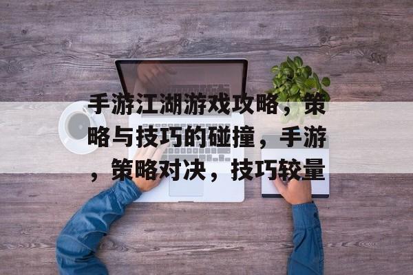 手游江湖游戏攻略,策略与技巧的碰撞,手游,策略对决,技巧较量 手游江湖游戏攻略,策略与技巧的碰撞,手游,策略对决,技巧较量