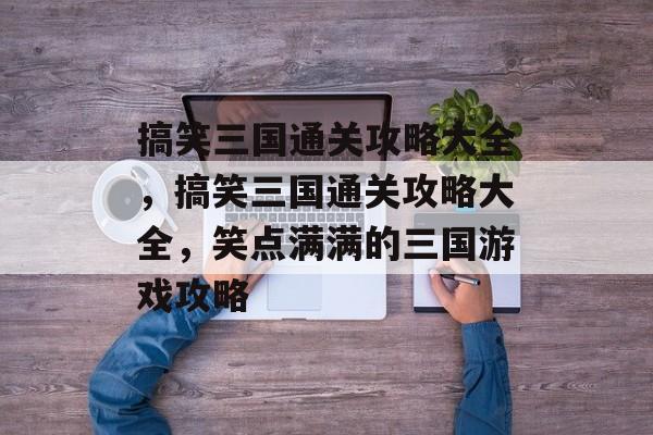 搞笑三国通关攻略大全,搞笑三国通关攻略大全,笑点满满的三国游戏攻略 搞笑三国通关攻略大全,搞笑三国通关攻略大全,笑点满满的三国游戏攻略