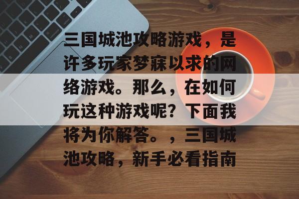 三国城池攻略游戏,是许多玩家梦寐以求的网络游戏。那么,在如何玩这种游戏呢?下面我将为你解答。,三国城池攻略,新手必看指南 三国城池攻略游戏,是许多玩家梦寐以求的网络游戏。那么,在如何玩这种游戏呢?下面我将为你解答。,三国城池攻略,新手必看指南