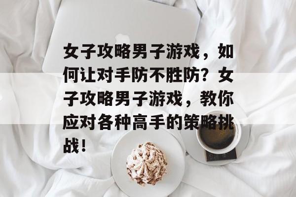 女子攻略男子游戏,如何让对手防不胜防?女子攻略男子游戏,教你应对各种高手的策略挑战! 女子攻略男子游戏,如何让对手防不胜防?女子攻略男子游戏,教你应对各种高手的策略挑战!
