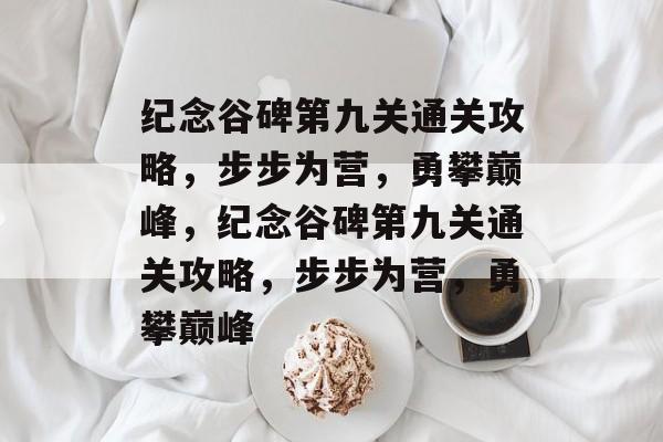 纪念谷碑第九关通关攻略,步步为营,勇攀巅峰,纪念谷碑第九关通关攻略,步步为营,勇攀巅峰 纪念谷碑第九关通关攻略,步步为营,勇攀巅峰,纪念谷碑第九关通关攻略,步步为营,勇攀巅峰