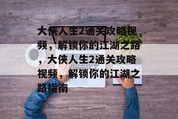 大侠人生2通关攻略视频,解锁你的江湖之路,大侠人生2通关攻略视频,解锁你的江湖之路指南 大侠人生2通关攻略视频,解锁你的江湖之路,大侠人生2通关攻略视频,解锁你的江湖之路指南
