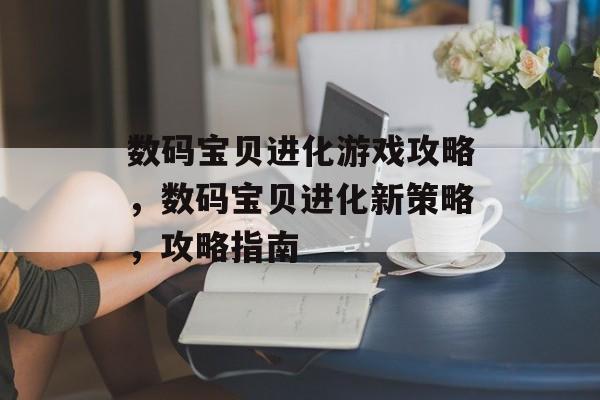 数码宝贝进化游戏攻略，数码宝贝进化新策略，攻略指南