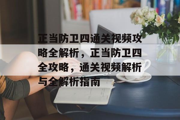 正当防卫四通关视频攻略全解析，正当防卫四全攻略，通关视频解析与全解析指南