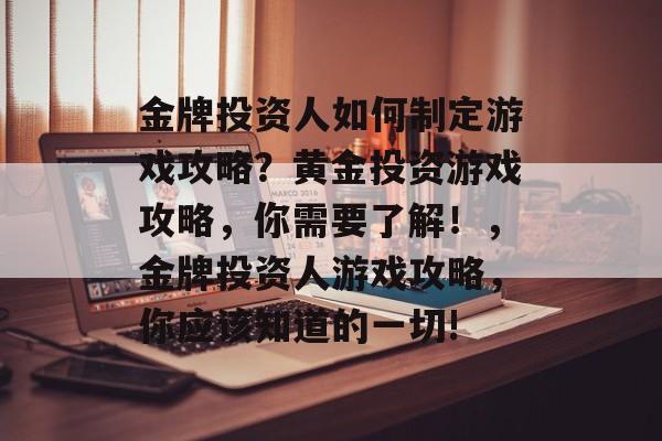 金牌投资人如何制定游戏攻略?黄金投资游戏攻略,你需要了解!,金牌投资人游戏攻略,你应该知道的一切! 金牌投资人如何制定游戏攻略?黄金投资游戏攻略,你需要了解!,金牌投资人游戏攻略,你应该知道的一切!
