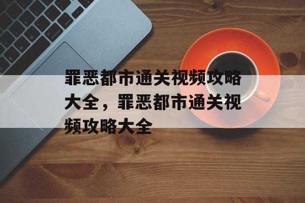 罪恶都市通关视频攻略大全,罪恶都市通关视频攻略大全 罪恶都市通关视频攻略大全,罪恶都市通关视频攻略大全