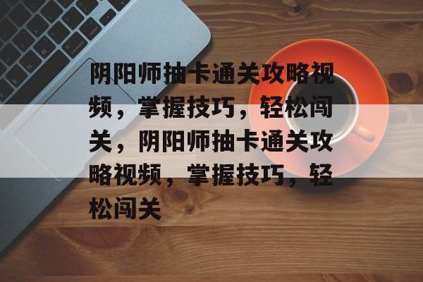 阴阳师抽卡通关攻略视频,掌握技巧,轻松闯关,阴阳师抽卡通关攻略视频,掌握技巧,轻松闯关 阴阳师抽卡通关攻略视频,掌握技巧,轻松闯关,阴阳师抽卡通关攻略视频,掌握技巧,轻松闯关