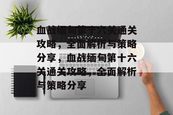 血战缅甸第十六关通关攻略,全面解析与策略分享,血战缅甸第十六关通关攻略,全面解析与策略分享 血战缅甸第十六关通关攻略,全面解析与策略分享,血战缅甸第十六关通关攻略,全面解析与策略分享