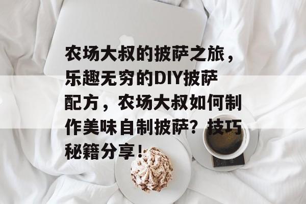 农场大叔的披萨之旅,乐趣无穷的DIY披萨配方,农场大叔如何制作美味自制披萨?技巧秘籍分享! 农场大叔的披萨之旅,乐趣无穷的DIY披萨配方,农场大叔如何制作美味自制披萨?技巧秘籍分享!