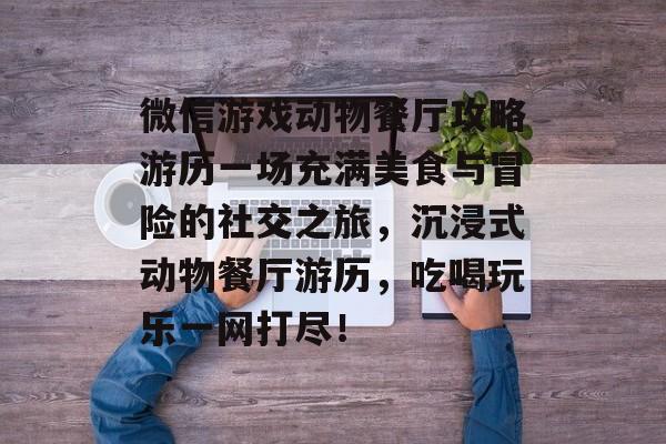 微信游戏动物餐厅攻略游历一场充满美食与冒险的社交之旅，沉浸式动物餐厅游历，吃喝玩乐一网打尽！
