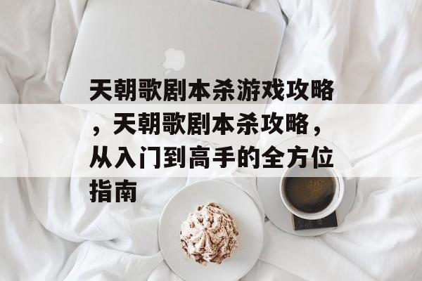 天朝歌剧本杀游戏攻略,天朝歌剧本杀攻略,从入门到高手的全方位指南 天朝歌剧本杀游戏攻略,天朝歌剧本杀攻略,从入门到高手的全方位指南