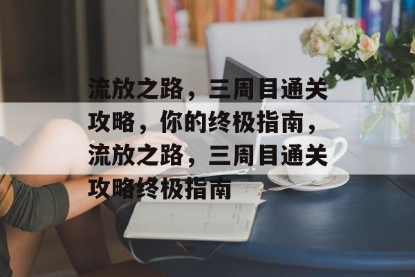 流放之路,三周目通关攻略,你的终极指南,流放之路,三周目通关攻略终极指南 流放之路,三周目通关攻略,你的终极指南,流放之路,三周目通关攻略终极指南