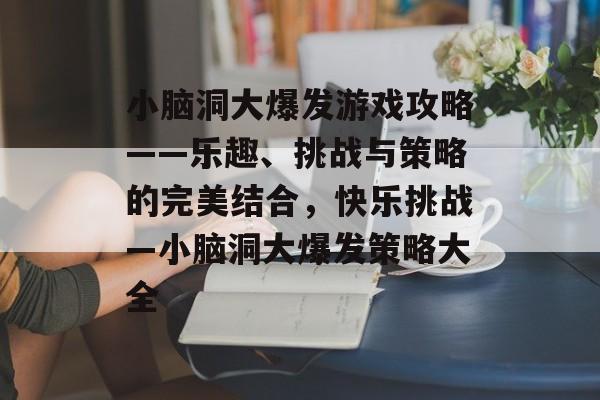 小脑洞大爆发游戏攻略——乐趣、挑战与策略的完美结合,快乐挑战—小脑洞大爆发策略大全 小脑洞大爆发游戏攻略——乐趣、挑战与策略的完美结合,快乐挑战—小脑洞大爆发策略大全