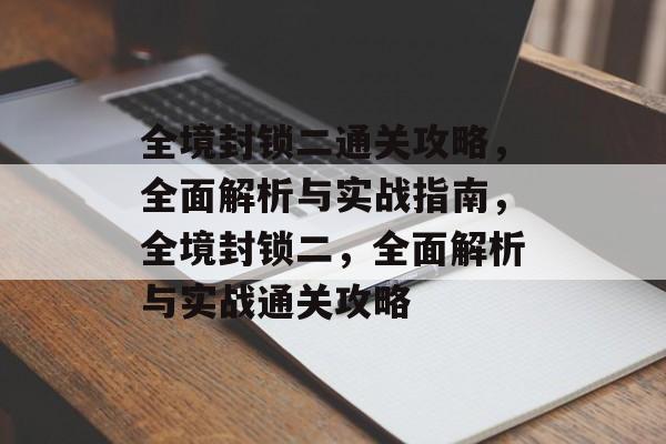 全境封锁二通关攻略,全面解析与实战指南,全境封锁二,全面解析与实战通关攻略 全境封锁二通关攻略,全面解析与实战指南,全境封锁二,全面解析与实战通关攻略