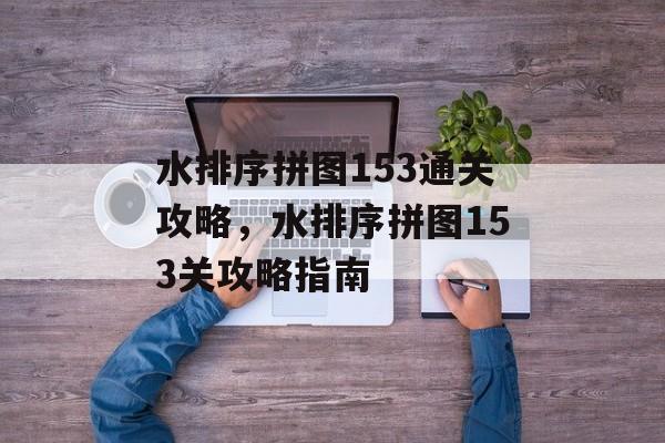 水排序拼图153通关攻略,水排序拼图153关攻略指南 水排序拼图153通关攻略,水排序拼图153关攻略指南