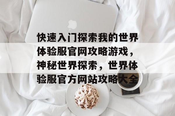 快速入门探索我的世界体验服官网攻略游戏，神秘世界探索，世界体验服官方网站攻略大全