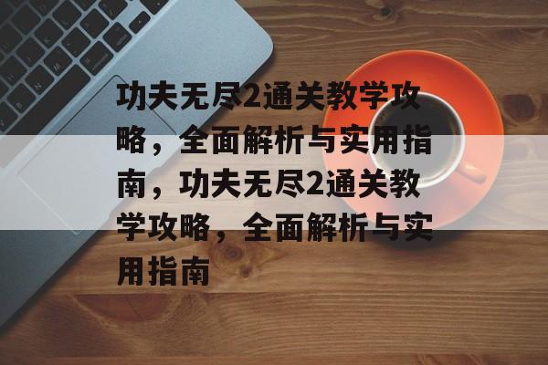 功夫无尽2通关教学攻略，全面解析与实用指南，功夫无尽2通关教学攻略，全面解析与实用指南