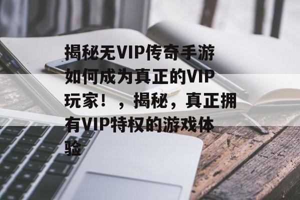 揭秘无VIP传奇手游如何成为真正的VIP玩家!,揭秘,真正拥有VIP特权的游戏体验 揭秘无VIP传奇手游如何成为真正的VIP玩家!,揭秘,真正拥有VIP特权的游戏体验
