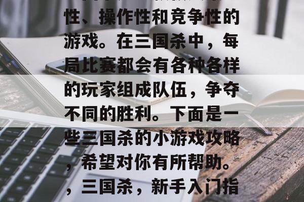 三国杀是一款极具策略性、操作性和竞争性的游戏。在三国杀中,每局比赛都会有各种各样的玩家组成队伍,争夺不同的胜利。下面是一些三国杀的小游戏攻略,希望对你有所帮助。,三国杀,新手入门指南 三国杀是一款极具策略性、操作性和竞争性的游戏。在三国杀中,每局比赛都会有各种各样的玩家组成队伍,争夺不同的胜利。下面是一些三国杀的小游戏攻略,希望对你有所帮助。,三国杀,新手入门指南