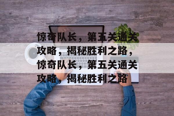 惊奇队长,第五关通关攻略,揭秘胜利之路,惊奇队长,第五关通关攻略,揭秘胜利之路 惊奇队长,第五关通关攻略,揭秘胜利之路,惊奇队长,第五关通关攻略,揭秘胜利之路