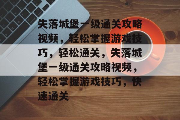 失落城堡一级通关攻略视频,轻松掌握游戏技巧,轻松通关,失落城堡一级通关攻略视频,轻松掌握游戏技巧,快速通关 失落城堡一级通关攻略视频,轻松掌握游戏技巧,轻松通关,失落城堡一级通关攻略视频,轻松掌握游戏技巧,快速通关