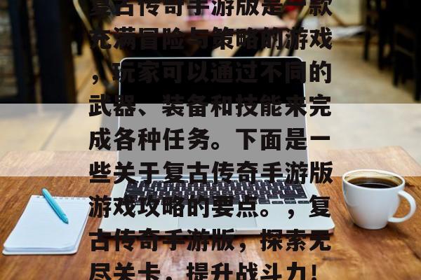 复古传奇手游版是一款充满冒险与策略的游戏，玩家可以通过不同的武器、装备和技能来完成各种任务。下面是一些关于复古传奇手游版游戏攻略的要点。，复古传奇手游版，探索无尽关卡，提升战斗力！