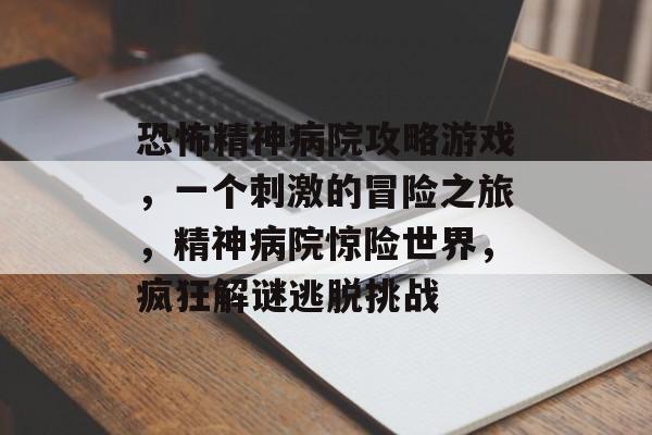 恐怖精神病院攻略游戏,一个刺激的冒险之旅,精神病院惊险世界,疯狂解谜逃脱挑战 恐怖精神病院攻略游戏,一个刺激的冒险之旅,精神病院惊险世界,疯狂解谜逃脱挑战