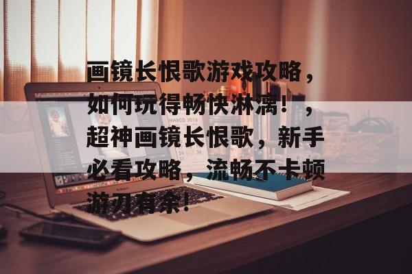 画镜长恨歌游戏攻略,如何玩得畅快淋漓!,超神画镜长恨歌,新手必看攻略,流畅不卡顿游刃有余! 画镜长恨歌游戏攻略,如何玩得畅快淋漓!,超神画镜长恨歌,新手必看攻略,流畅不卡顿游刃有余!