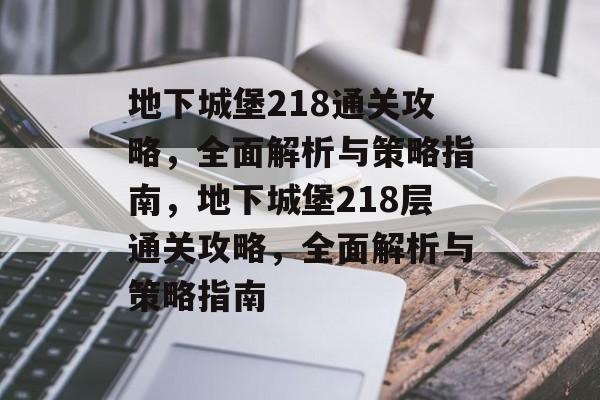 地下城堡218通关攻略,全面解析与策略指南,地下城堡218层通关攻略,全面解析与策略指南 地下城堡218通关攻略,全面解析与策略指南,地下城堡218层通关攻略,全面解析与策略指南